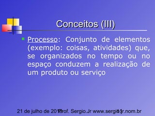 21 de julho de 2015Prof. Sergio.Jr www.sergio.jr.nom.br11
Conceitos (III)Conceitos (III)
 Processo: Conjunto de elementos
(exemplo: coisas, atividades) que,
se organizados no tempo ou no
espaço conduzem a realização de
um produto ou serviço
 