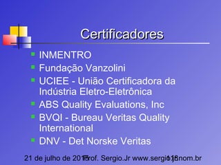 21 de julho de 2015Prof. Sergio.Jr www.sergio.jr.nom.br118
CertificadoresCertificadores
 INMENTRO
 Fundação Vanzolini
 UCIEE - União Certificadora da
Indústria Eletro-Eletrônica
 ABS Quality Evaluations, Inc
 BVQI - Bureau Veritas Quality
International
 DNV - Det Norske Veritas
 