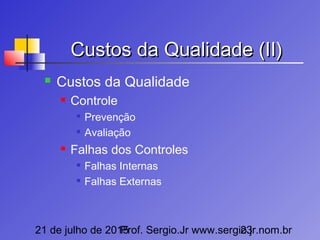 21 de julho de 2015Prof. Sergio.Jr www.sergio.jr.nom.br23
Custos da Qualidade (II)Custos da Qualidade (II)
 Custos da Qualidade
 Controle

Prevenção

Avaliação
 Falhas dos Controles

Falhas Internas

Falhas Externas
 