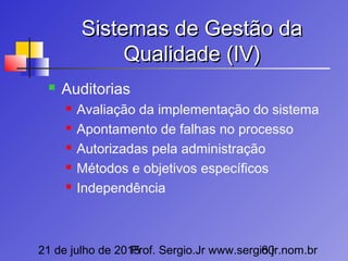 21 de julho de 2015Prof. Sergio.Jr www.sergio.jr.nom.br60
Sistemas de Gestão daSistemas de Gestão da
Qualidade (IV)Qualidade (IV)
 Auditorias
 Avaliação da implementação do sistema
 Apontamento de falhas no processo
 Autorizadas pela administração
 Métodos e objetivos específicos
 Independência
 