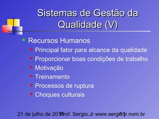 21 de julho de 2015Prof. Sergio.Jr www.sergio.jr.nom.br61
Sistemas de Gestão daSistemas de Gestão da
Qualidade (V)Qualidade (V)
 Recursos Humanos
 Principal fator para alcance da qualidade
 Proporcionar boas condições de trabalho
 Motivação
 Treinamento
 Processos de ruptura
 Choques culturais
 