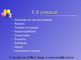 21 de julho de 2015Prof. Sergio.Jr www.sergio.jr.nom.br79
5 S pessoal5 S pessoal
 Qualidade de vida das pessoas
 Respeito
 Trabalho em equipe
 Responsabilidade
 Organização
 Empenho
 Satisfação
 Alegria
 Incorporado à cultura
 