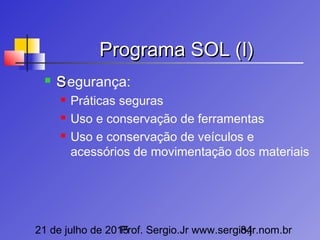 21 de julho de 2015Prof. Sergio.Jr www.sergio.jr.nom.br84
Programa SOL (I)Programa SOL (I)
 SSegurança:
 Práticas seguras
 Uso e conservação de ferramentas
 Uso e conservação de veículos e
acessórios de movimentação dos materiais
 
