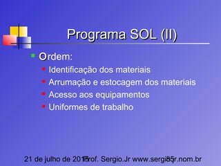 21 de julho de 2015Prof. Sergio.Jr www.sergio.jr.nom.br85
Programa SOL (II)Programa SOL (II)
 OOrdem:
 Identificação dos materiais
 Arrumação e estocagem dos materiais
 Acesso aos equipamentos
 Uniformes de trabalho
 