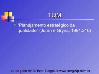 21 de julho de 2015Prof. Sergio.Jr www.sergio.jr.nom.br88
TQMTQM
 “Planejamento estratégico da
qualidade” (Juran e Gryna, 1991:210)
 