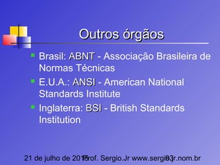 21 de julho de 2015Prof. Sergio.Jr www.sergio.jr.nom.br93
Outros órgãosOutros órgãos
 Brasil: ABNTABNT - Associação Brasileira de
Normas Técnicas
 E.U.A.: ANSIANSI - American National
Standards Institute
 Inglaterra: BSIBSI - British Standards
Institution
 