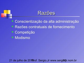 21 de julho de 2015Prof. Sergio.Jr www.sergio.jr.nom.br98
RazõesRazões
 Conscientização da alta administração
 Razões contratuais de fornecimento
 Competição
 Modismo
 