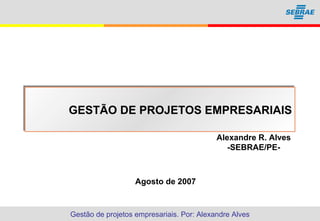 Gestão de projetos empresariais. Por: Alexandre Alves 11
GESTÃO DE PROJETOS EMPRESARIAISGESTÃO DE PROJETOS EMPRESARIAIS
Agosto de 2007
Alexandre R. Alves
-SEBRAE/PE-
 