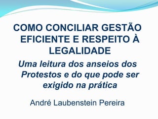 COMO CONCILIAR GESTÃO
EFICIENTE E RESPEITO À
LEGALIDADE
Uma leitura dos anseios dos
Protestos e do que pode ser
exigido na prática
André Laubenstein Pereira

 