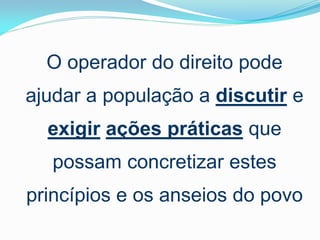 O operador do direito pode

ajudar a população a discutir e
exigir ações práticas que
possam concretizar estes

princípios e os anseios do povo

 