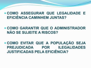  COMO ASSEGURAR QUE LEGALIDADE E

EFICIÊNCIA CAMINHEM JUNTAS?
 COMO GARANTIR QUE O ADMINISTRADOR

NÃO SE SUJEITE A RISCOS?
 COMO EVITAR QUE A POPULAÇÃO SEJA

PREJUDICADA
POR
ILEGALIDADES
JUSTIFICADAS PELA EFICIÊNCIA?

 
