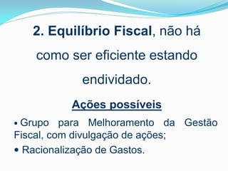 2. Equilíbrio Fiscal, não há
como ser eficiente estando
endividado.
Ações possíveis
 Grupo

para Melhoramento da Gestão
Fiscal, com divulgação de ações;
 Racionalização de Gastos.

 