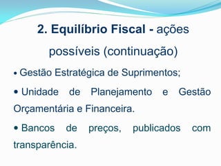 2. Equilíbrio Fiscal - ações
possíveis (continuação)
 Gestão

Estratégica de Suprimentos;

 Unidade

de

Planejamento

e

Gestão

Orçamentária e Financeira.
 Bancos

de

transparência.

preços,

publicados

com

 