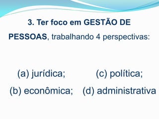 3. Ter foco em GESTÃO DE

PESSOAS, trabalhando 4 perspectivas:

(a) jurídica;

(c) política;

(b) econômica; (d) administrativa

 