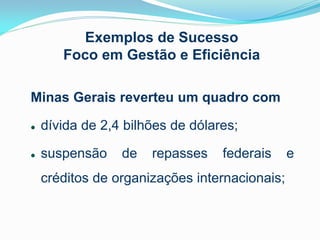 Exemplos de Sucesso
Foco em Gestão e Eficiência
Minas Gerais reverteu um quadro com


dívida de 2,4 bilhões de dólares;



suspensão

de

repasses

federais

créditos de organizações internacionais;

e

 