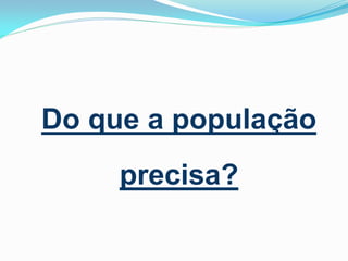 Do que a população
precisa?

 
