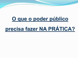 O que o poder público
precisa fazer NA PRÁTICA?

 