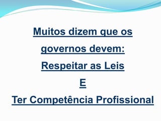 Muitos dizem que os

governos devem:
Respeitar as Leis
E

Ter Competência Profissional

 