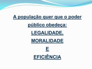 A população quer que o poder

público obedeça:
LEGALIDADE,

MORALIDADE

E

EFICIÊNCIA

 