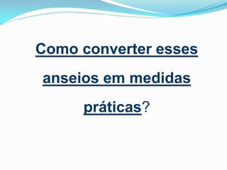 Como converter esses
anseios em medidas

práticas?

 