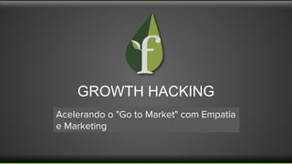 GROWTH HACKING
Acelerando o "Go to Market" com Empatia
e Marketing
 