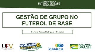 GESTÃO DE GRUPO NO
FUTEBOL DE BASE
Gustavo Marcos Rodrigues ( Brancão )
 