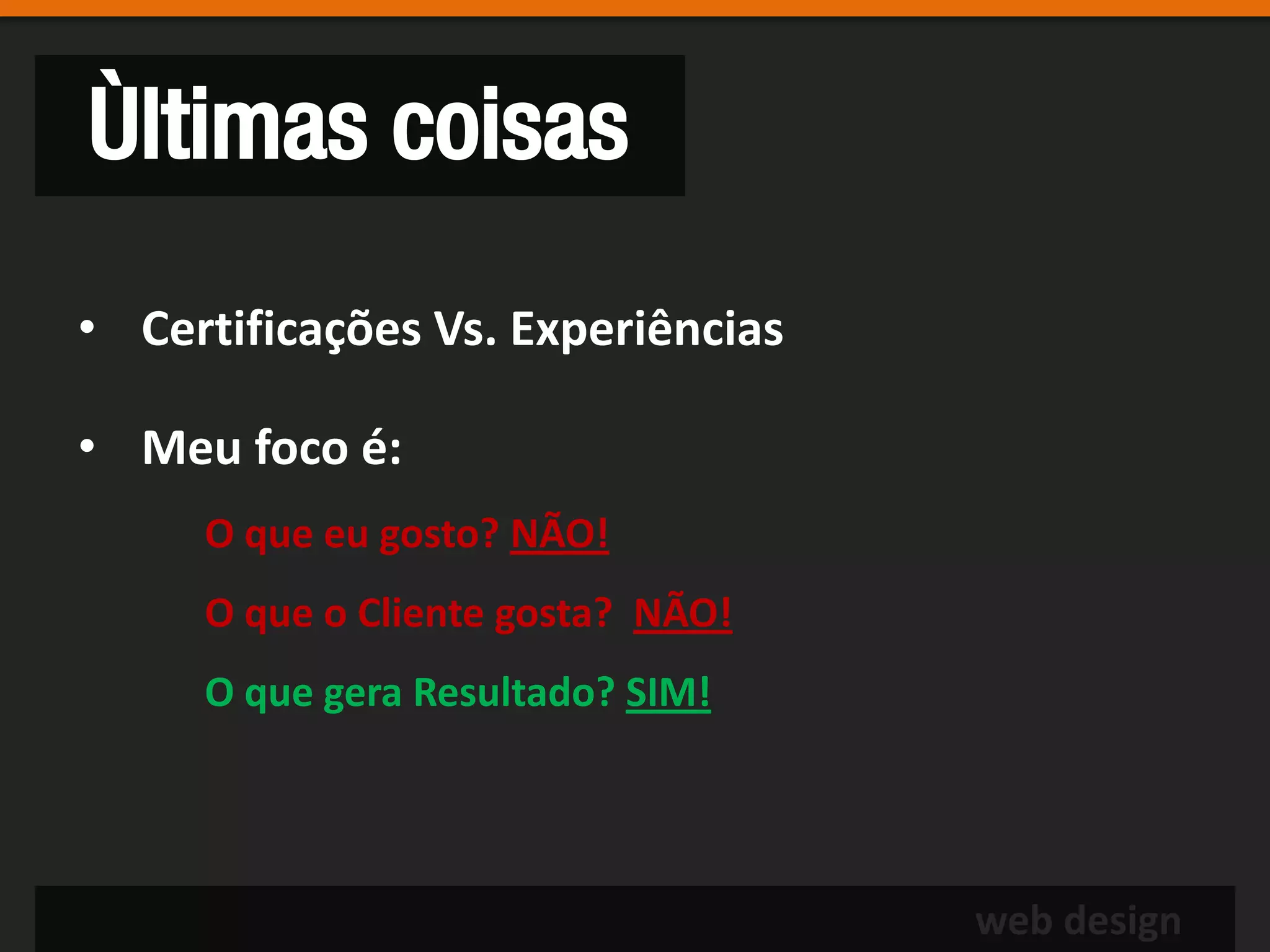 Ùltimas coisas
• Certificações Vs. Experiências

• Meu foco é:
     O que eu gosto? NÃO!
     O que o Cliente gosta? NÃO!
     O que gera Resultado? SIM!




                                   web design
 