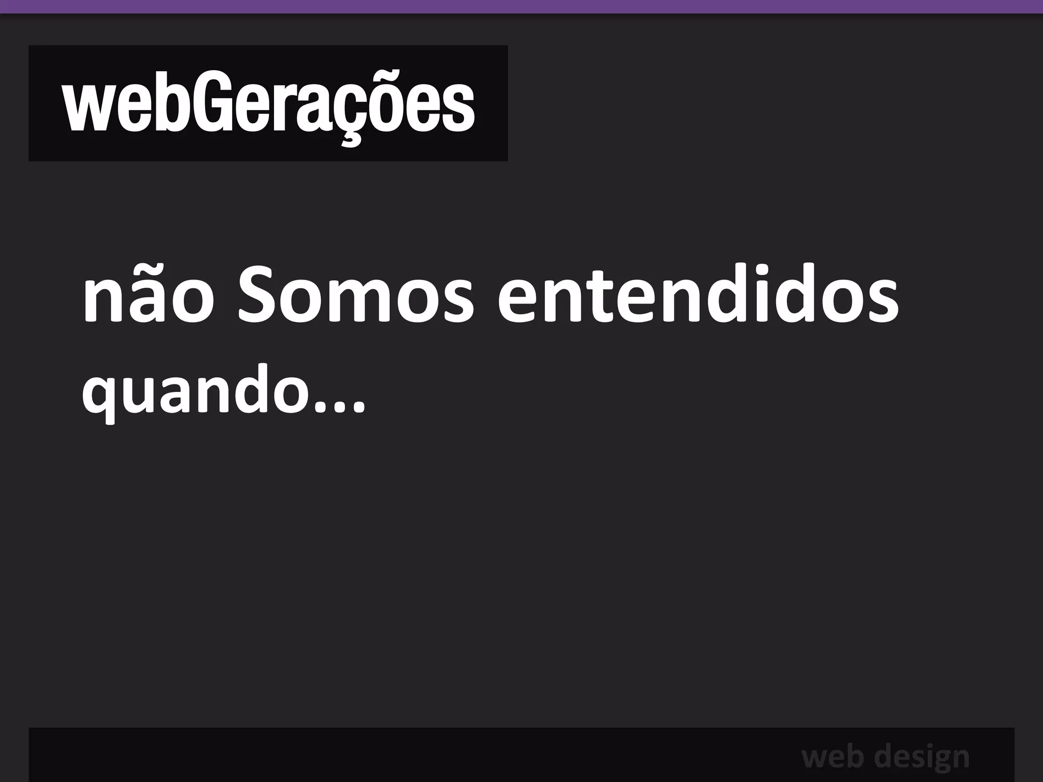 webGerações

não Somos entendidos
quando...



                 web design
 