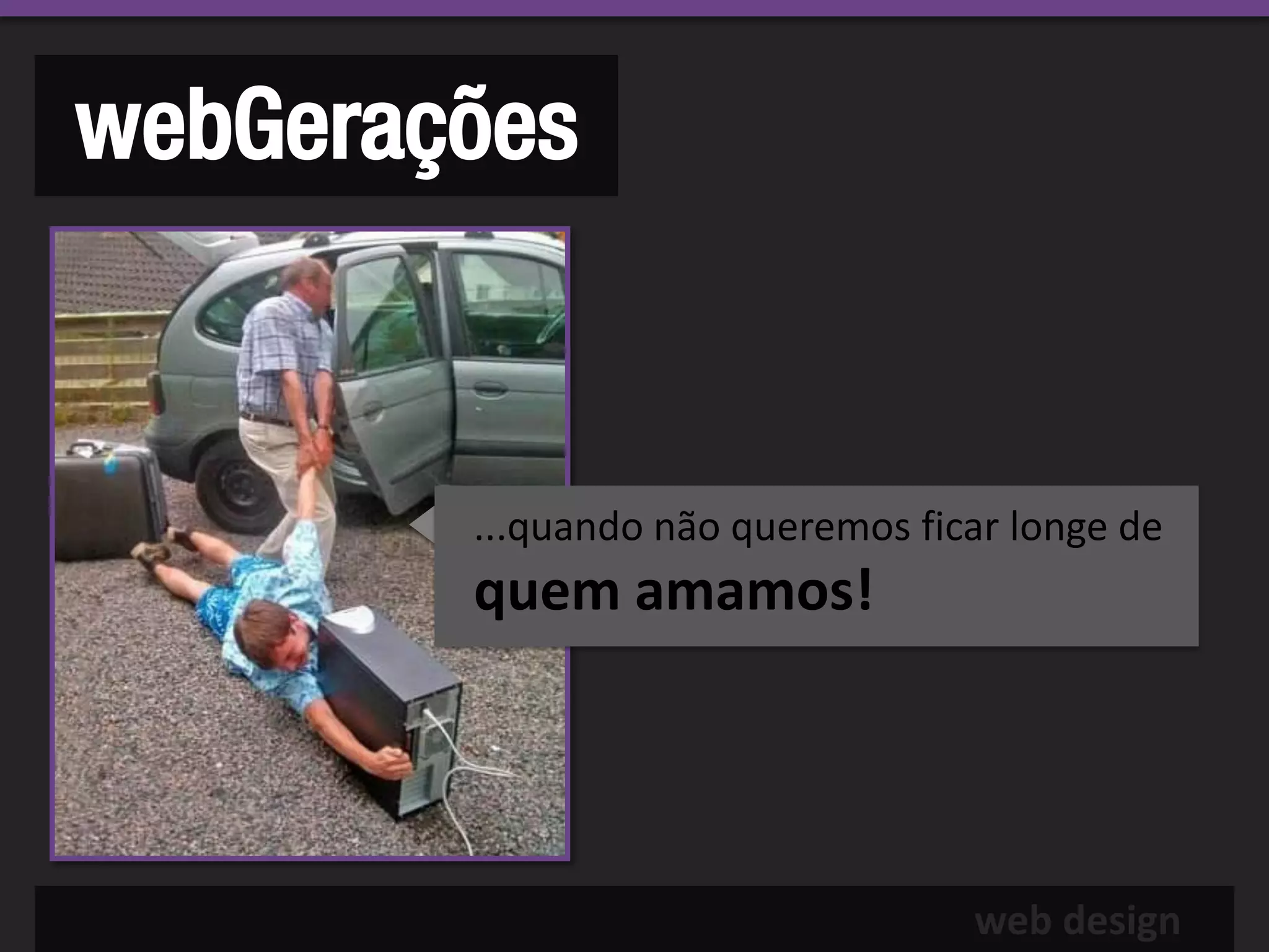 webGerações


        ...quando não queremos ficar longe de
        quem amamos!




                                  web design
 