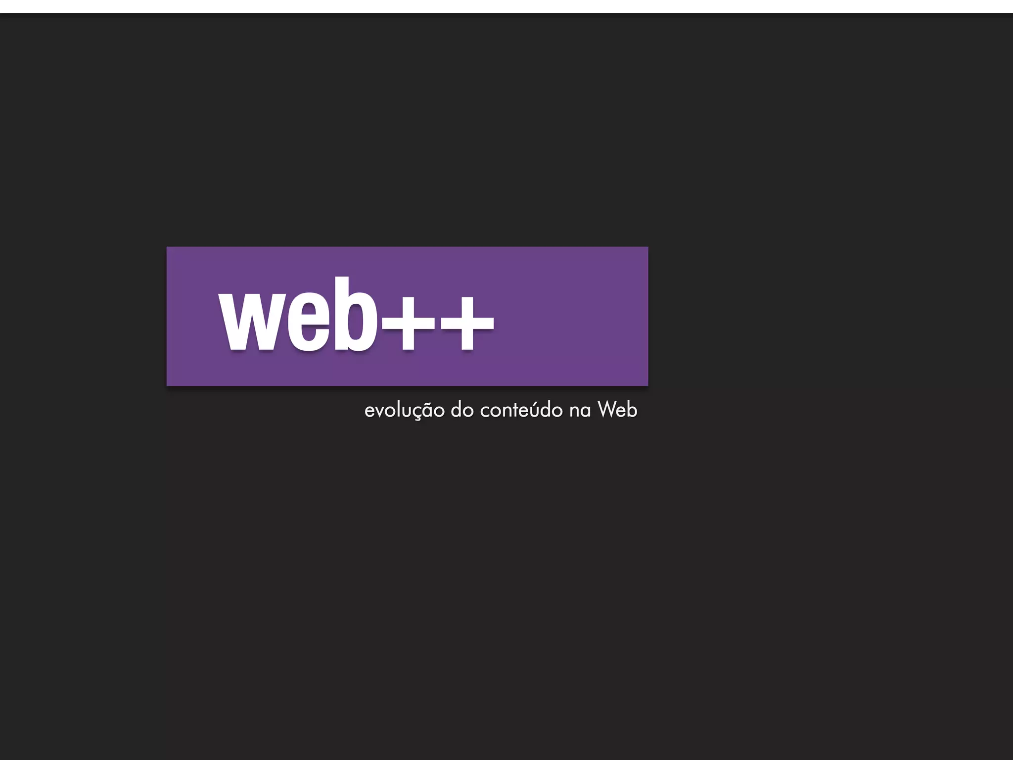 web++
  evolução do conteúdo na Web
 