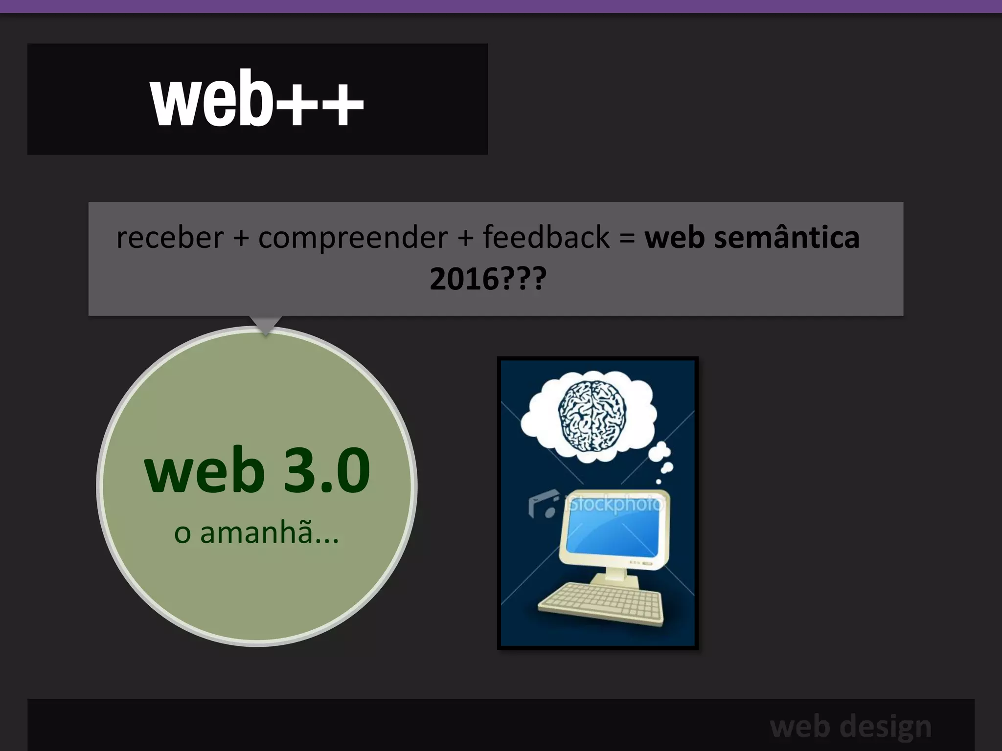 web++
receber + compreender + feedback = web semântica
                    2016???




 web 3.0
   o amanhã...




                                          web design
 
