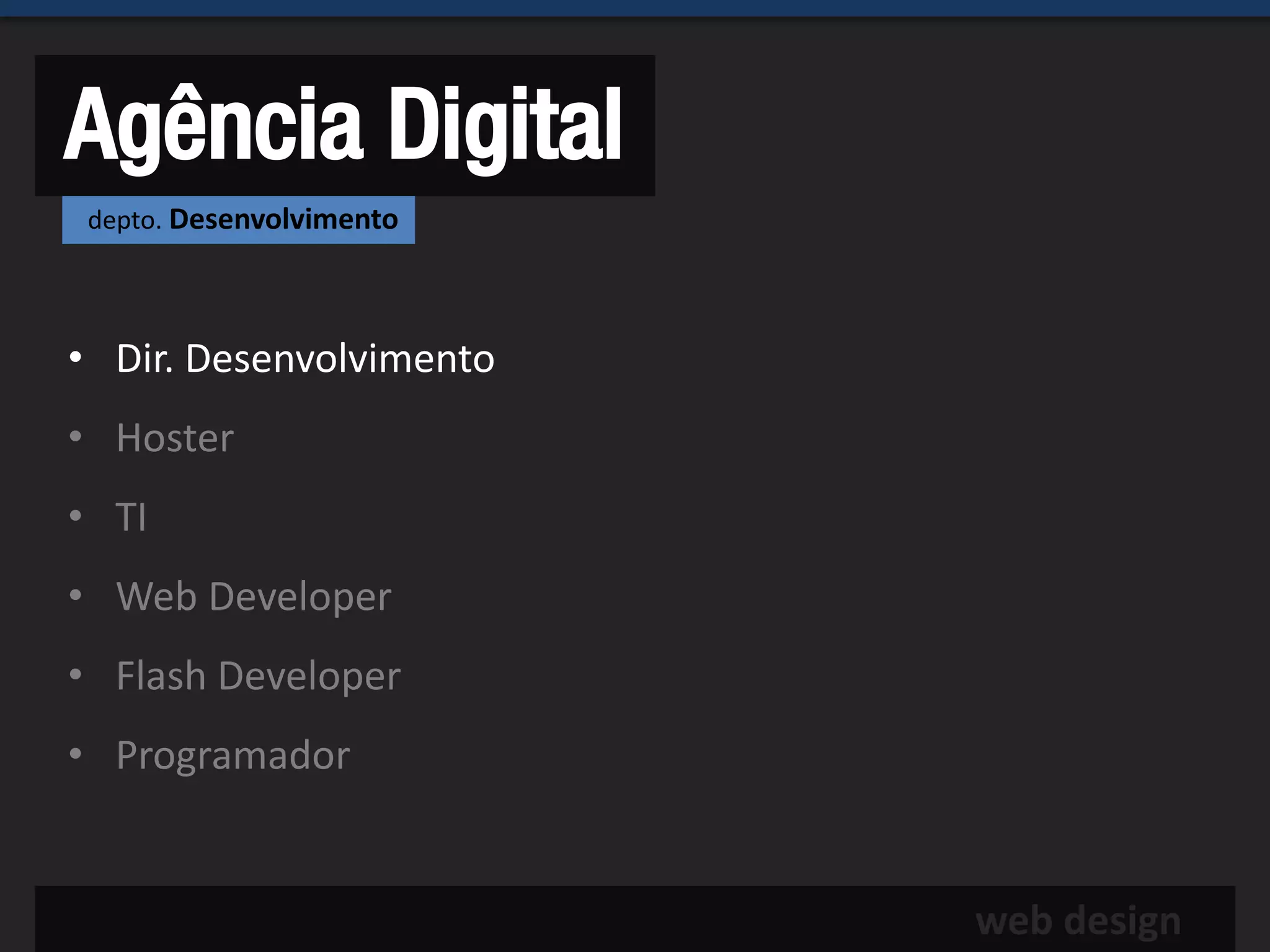 Agência Digital
 depto. Desenvolvimento




• Dir. Desenvolvimento
• Hoster
• TI
• Web Developer
• Flash Developer
• Programador


                          web design
 