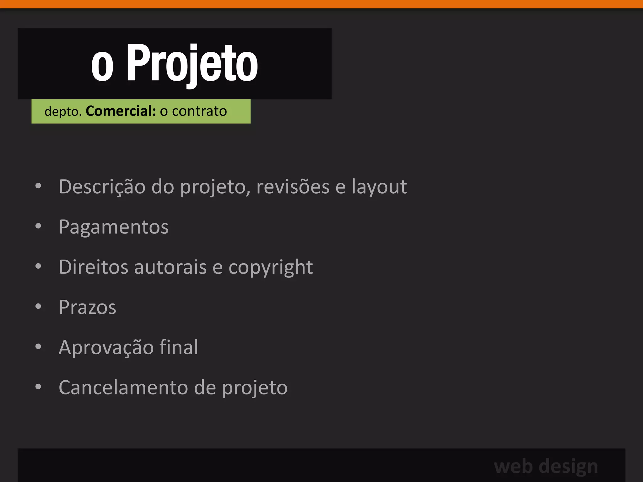 o Projeto
 depto. Comercial: o contrato




• Descrição do projeto, revisões e layout
• Pagamentos
• Direitos autorais e copyright
• Prazos
• Aprovação final
• Cancelamento de projeto


                                            web design
 
