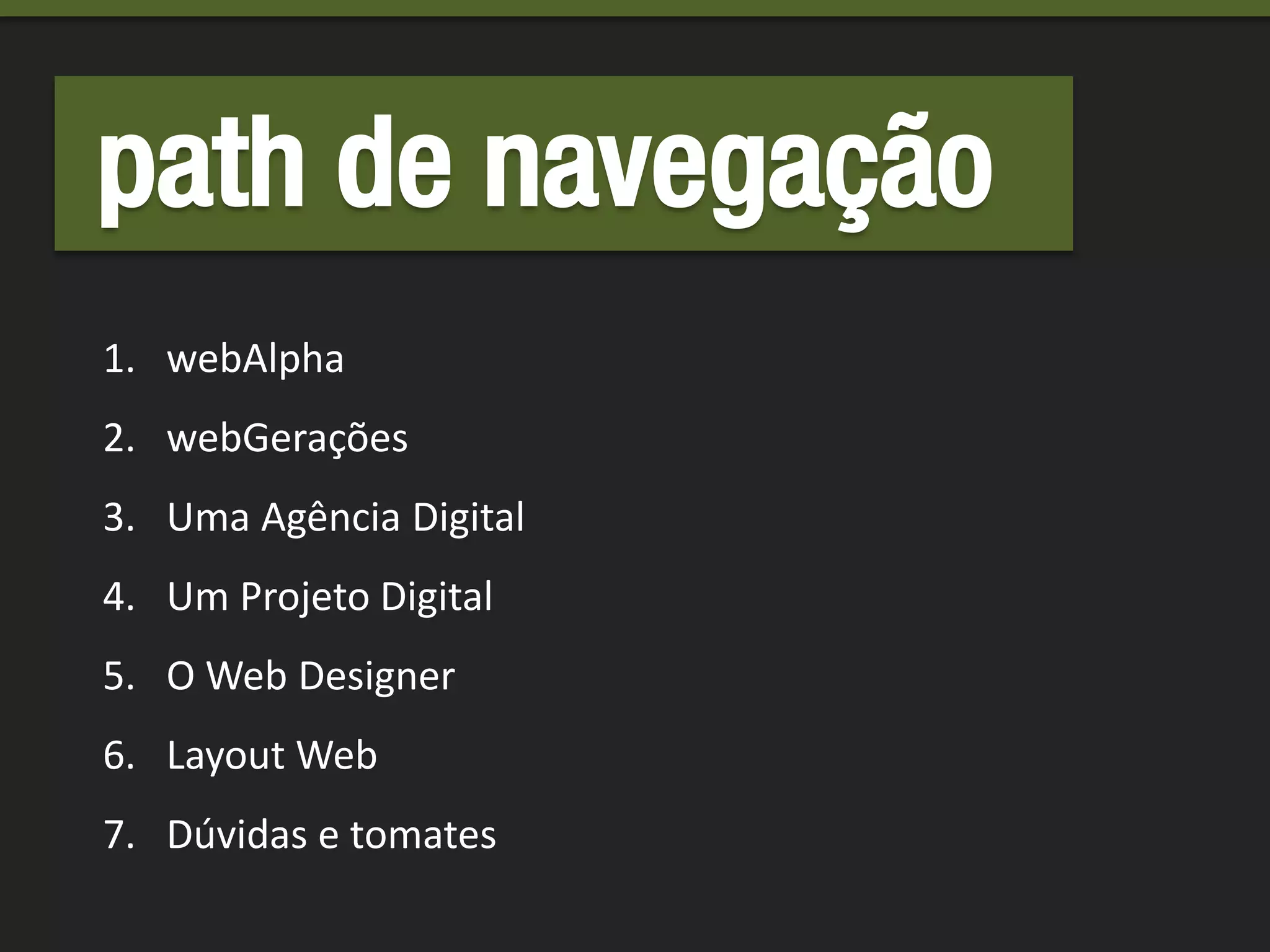 path de navegação
1. webAlpha
2. webGerações
3. Uma Agência Digital
4. Um Projeto Digital
5. O Web Designer
6. Layout Web
7. Dúvidas e tomates
 