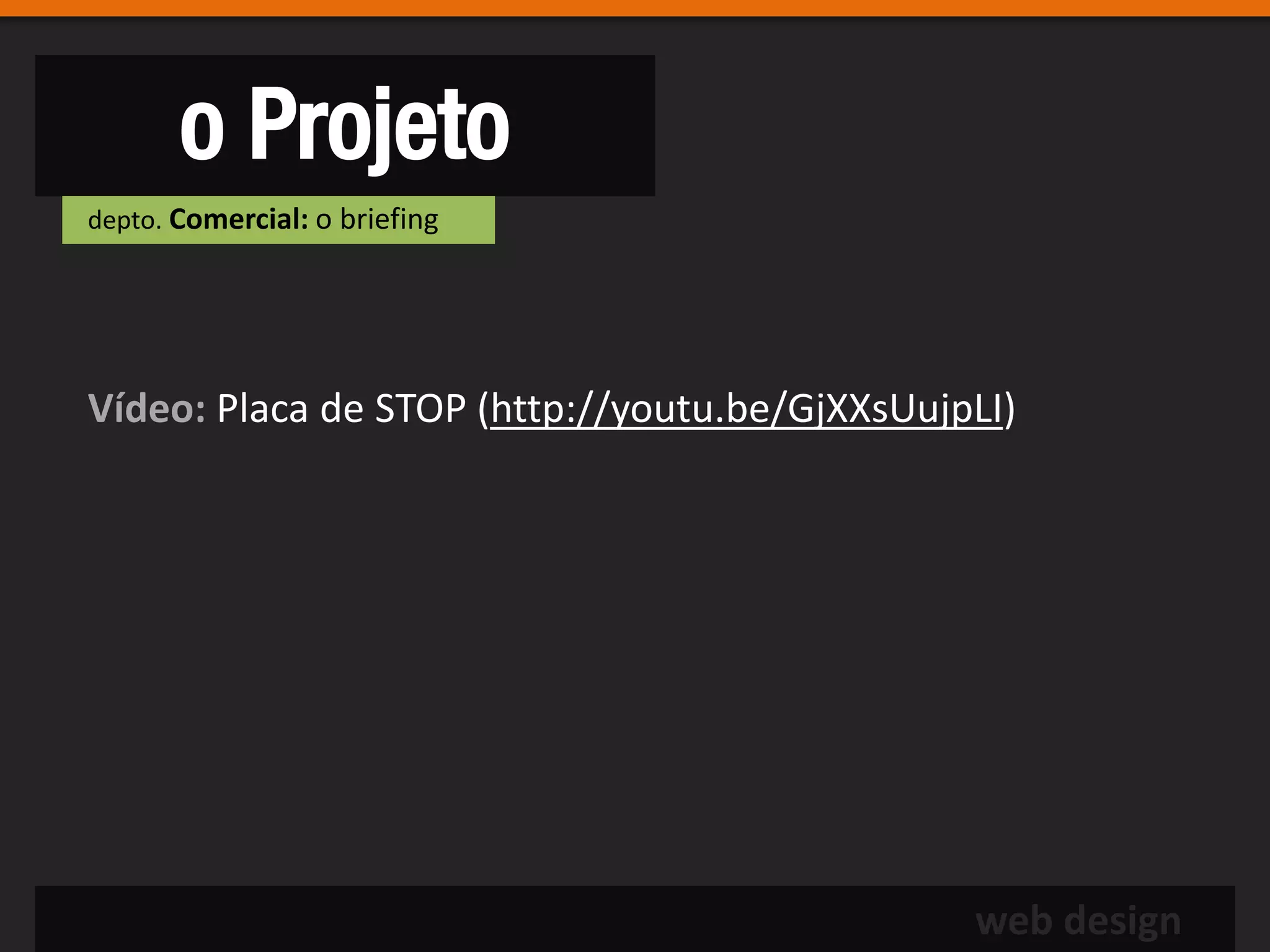 o Projeto
depto. Comercial: o briefing




Vídeo: Placa de STOP (http://youtu.be/GjXXsUujpLI)




                                               web design
 