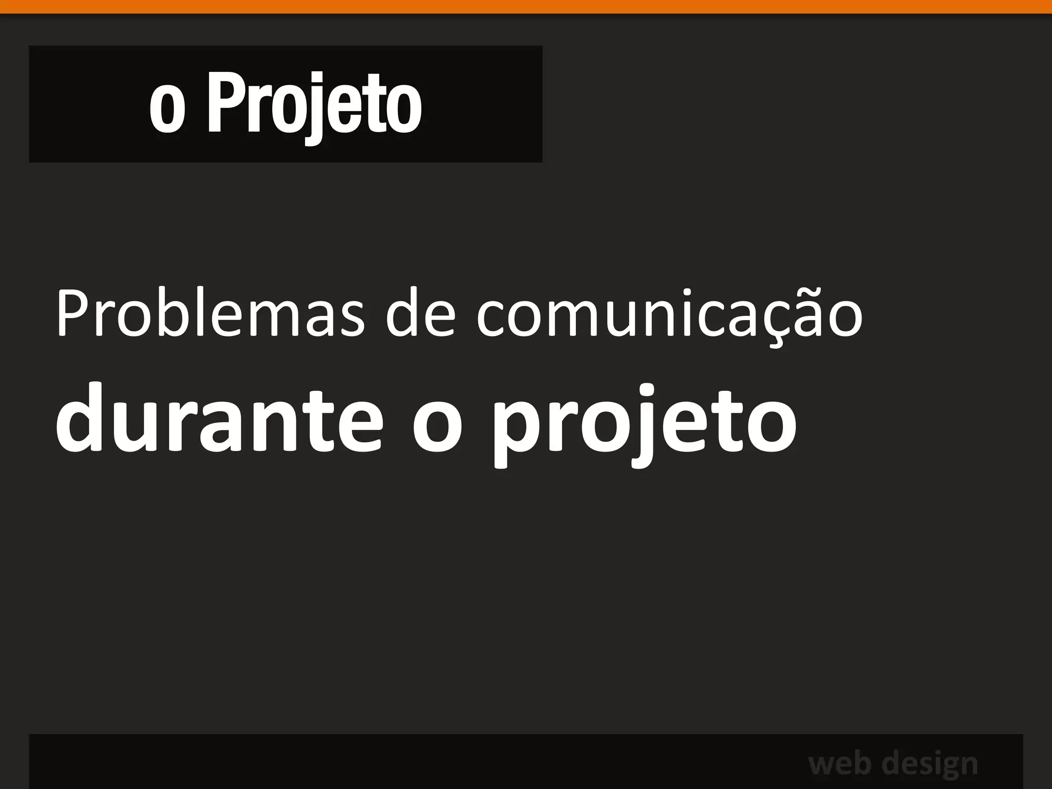 o Projeto

Problemas de comunicação
durante o projeto


                      web design
 