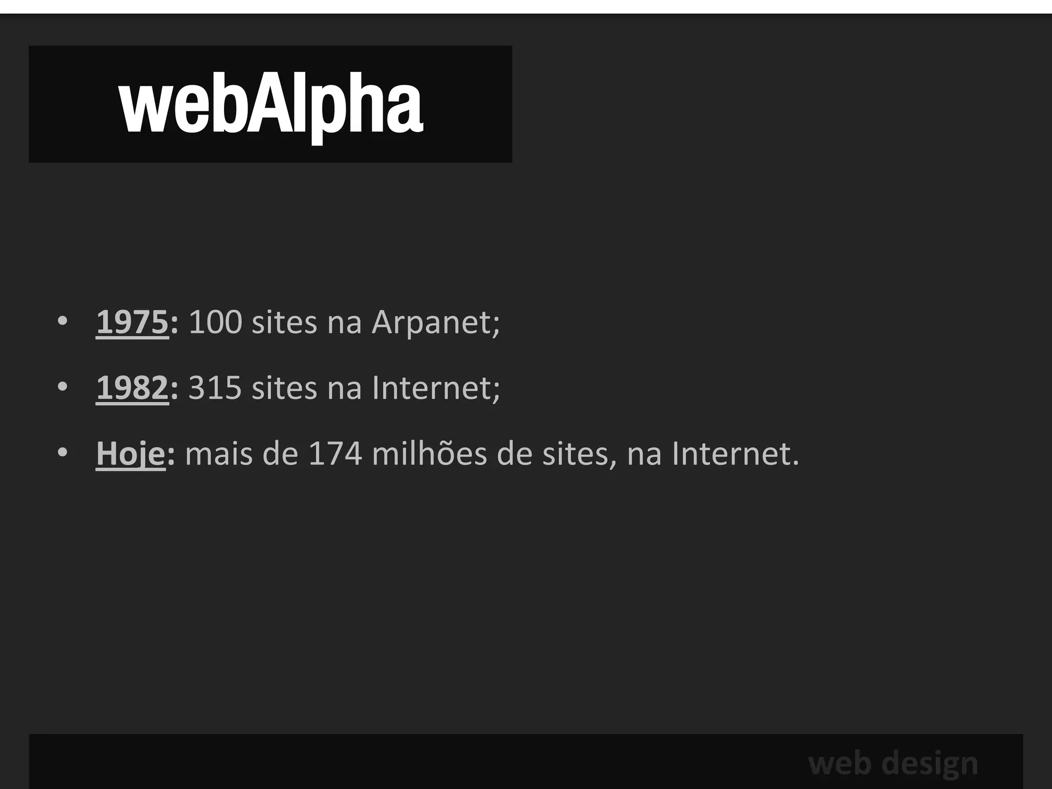 webAlpha

• 1975: 100 sites na Arpanet;
• 1982: 315 sites na Internet;
• Hoje: mais de 174 milhões de sites, na Internet.




                                                     web design
 