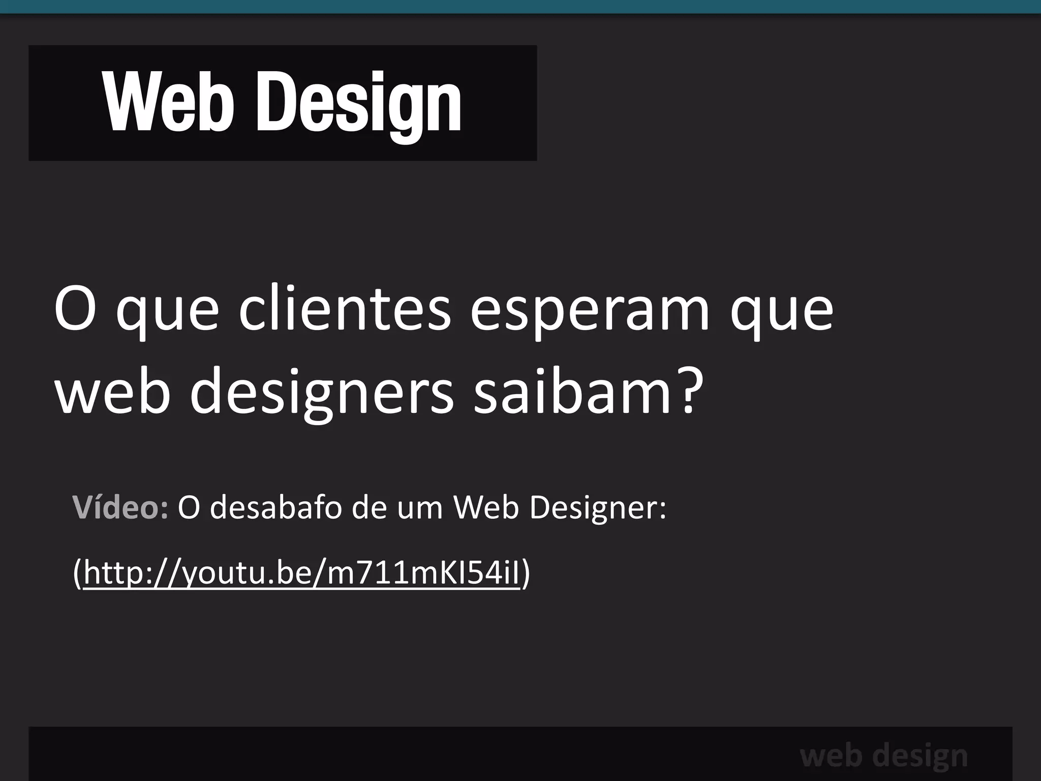 Web Design

O que clientes esperam que
web designers saibam?
Vídeo: O desabafo de um Web Designer:
(http://youtu.be/m711mKI54iI)




                                        web design
 