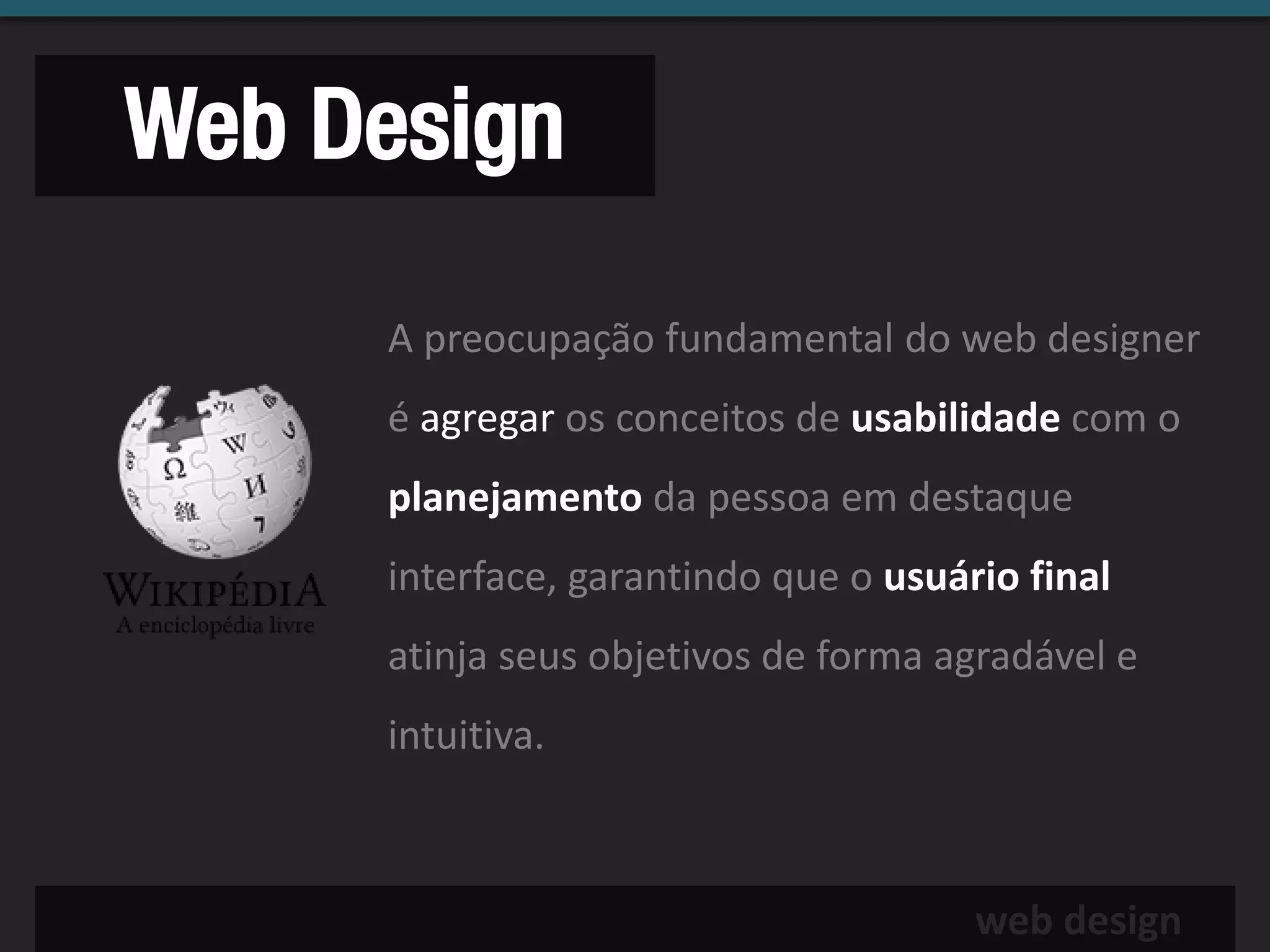 Web Design

     A preocupação fundamental do web designer
     é agregar os conceitos de usabilidade com o
     planejamento da pessoa em destaque
     interface, garantindo que o usuário final
     atinja seus objetivos de forma agradável e
     intuitiva.



                                      web design
 