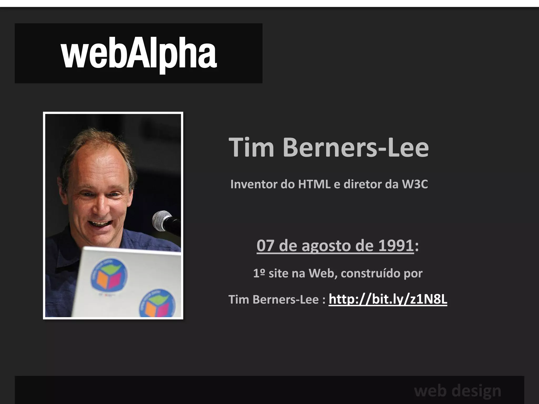 webAlpha

           Tim Berners-Lee
           Inventor do HTML e diretor da W3C



               07 de agosto de 1991:
               1º site na Web, construído por
           Tim Berners-Lee : http://bit.ly/z1N8L




                                           web design
 