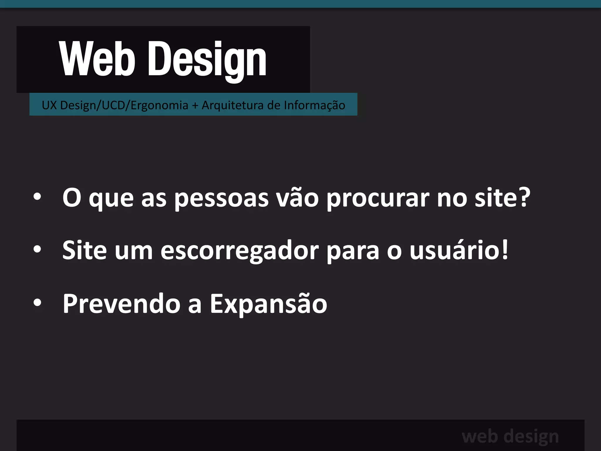 Web Design
UX Design/UCD/Ergonomia + Arquitetura de Informação




• O que as pessoas vão procurar no site?
• Site um escorregador para o usuário!
• Prevendo a Expansão



                                                      web design
 