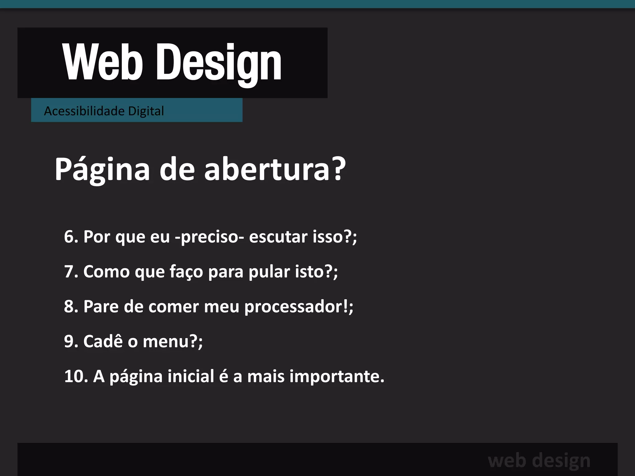 Web Design
Acessibilidade Digital



 Página de abertura?
   6. Por que eu -preciso- escutar isso?;
   7. Como que faço para pular isto?;
   8. Pare de comer meu processador!;
   9. Cadê o menu?;
   10. A página inicial é a mais importante.



                                               web design
 
