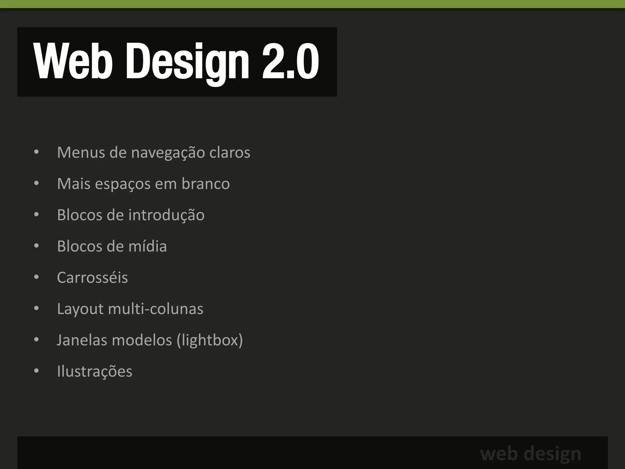 Web Design 2.0
• Menus de navegação claros
• Mais espaços em branco
• Blocos de introdução
• Blocos de mídia
• Carrosséis
• Layout multi-colunas
• Janelas modelos (lightbox)
• Ilustrações



                               web design
 