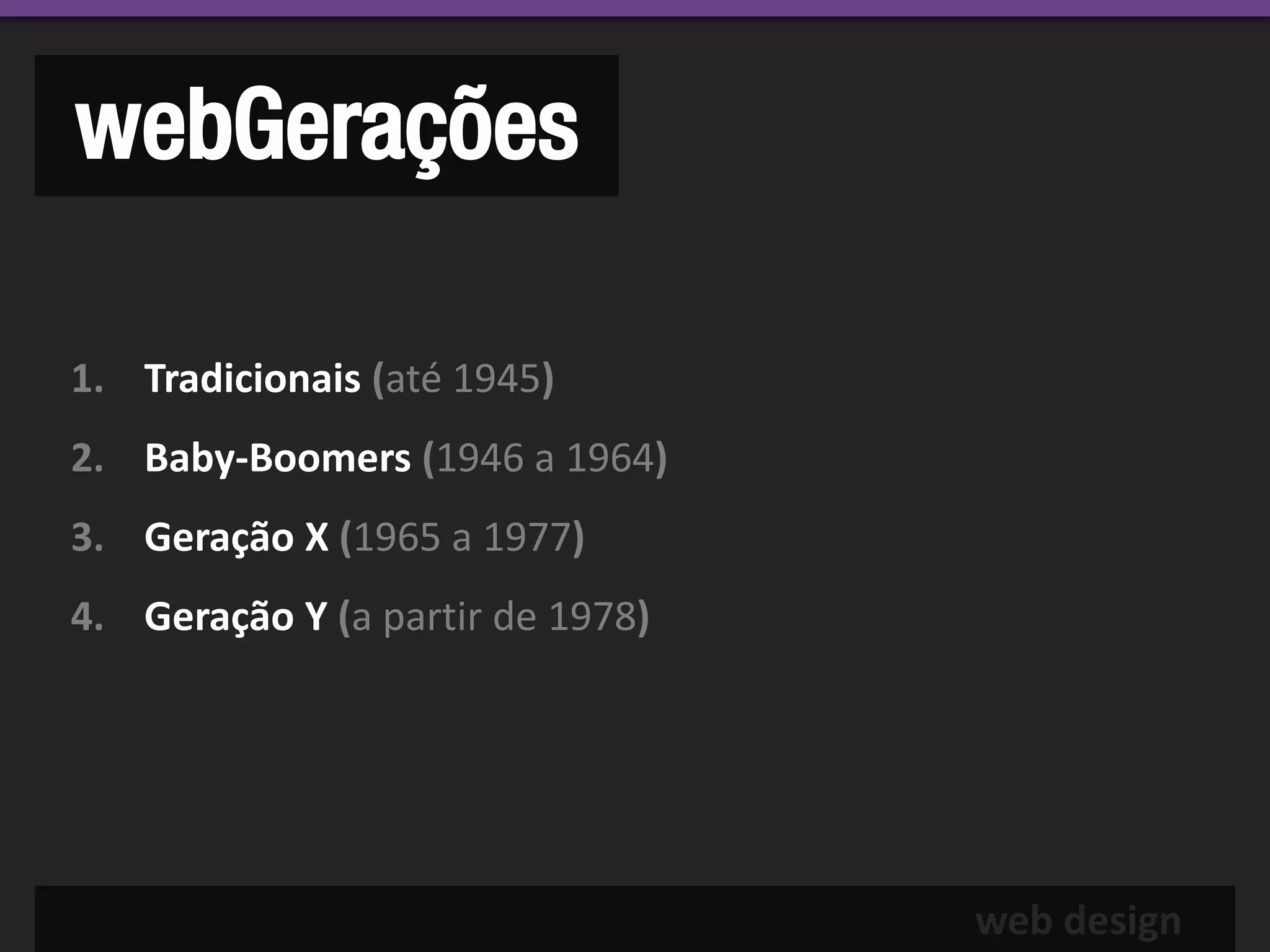 webGerações

1. Tradicionais (até 1945)
2. Baby-Boomers (1946 a 1964)
3. Geração X (1965 a 1977)
4. Geração Y (a partir de 1978)




                                  web design
 