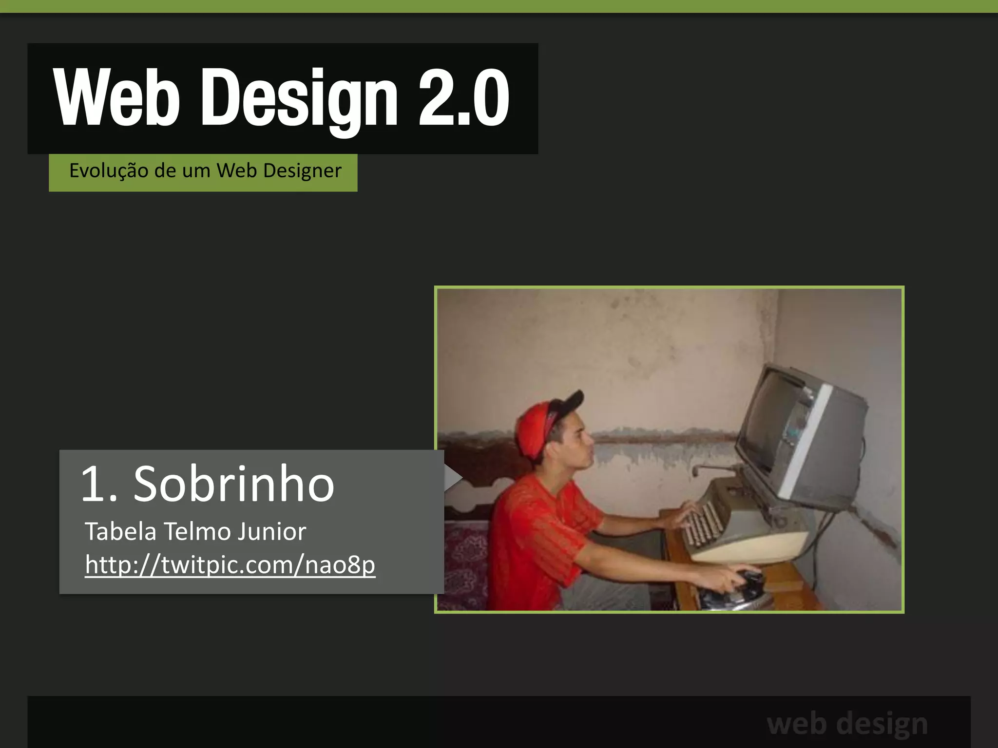 Web Design 2.0
Evolução de um Web Designer




1. Sobrinho
 Tabela Telmo Junior
 http://twitpic.com/nao8p




                              web design
 