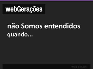 webGerações

não Somos entendidos
quando...



                 web design
 