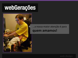 webGerações


         ...a nossa maior atenção é para
         quem amamos!




                                 web design
 