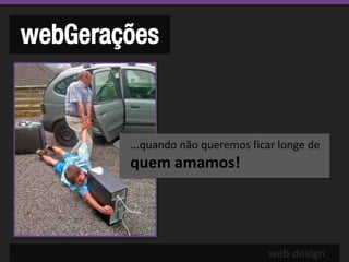 webGerações


        ...quando não queremos ficar longe de
        quem amamos!




                                  web design
 