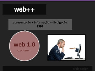 web++
apresentação + informação = divulgação
                 1991




web 1.0
   o ontem...




                                         web design
 