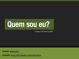 Quem sou eu?
                                    Gustavo Zimmermann???




Twitter: @gust4vo
LinkedIn: http://br.linkedin.com/in/gust4vo
 